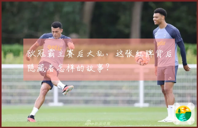 欧冠霸主赛后大乱，这张红牌背后隐藏着怎样的故事？