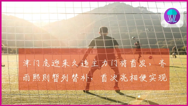 津门虎迎来久违主力门将首发，齐雨熙则暂列替补，首次亮相便实现零封对手