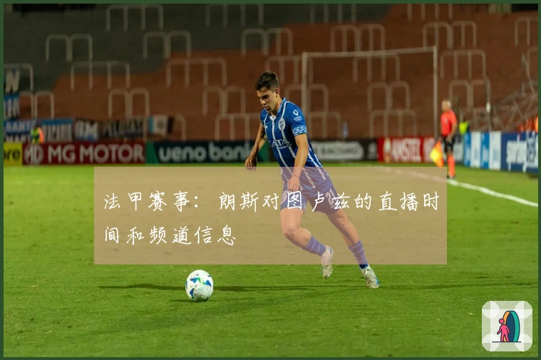 法甲赛事：朗斯对图卢兹的直播时间和频道信息