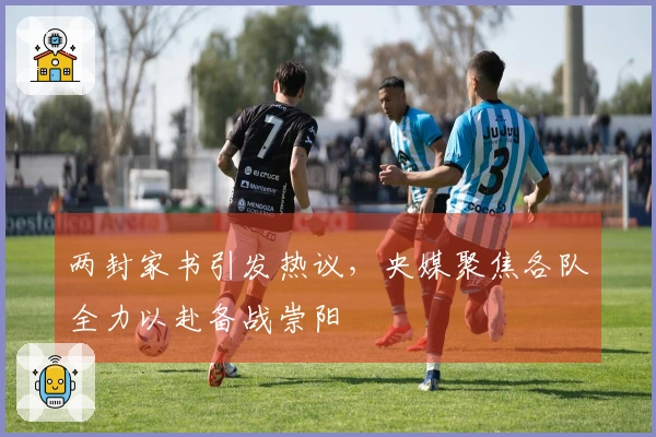 两封家书引发热议，央媒聚焦各队全力以赴备战崇阳