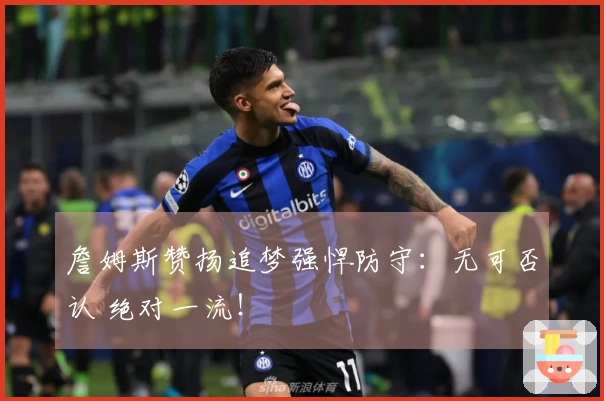 詹姆斯赞扬追梦强悍防守：无可否认 绝对一流！