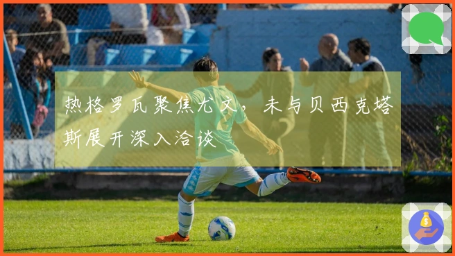 热格罗瓦聚焦尤文，未与贝西克塔斯展开深入洽谈