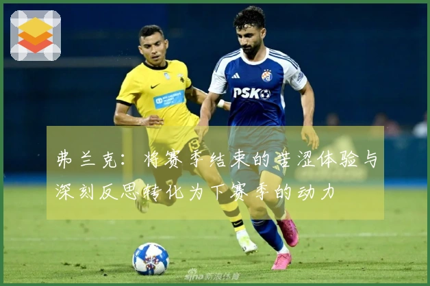 弗兰克：将赛季结束的苦涩体验与深刻反思转化为下赛季的动力