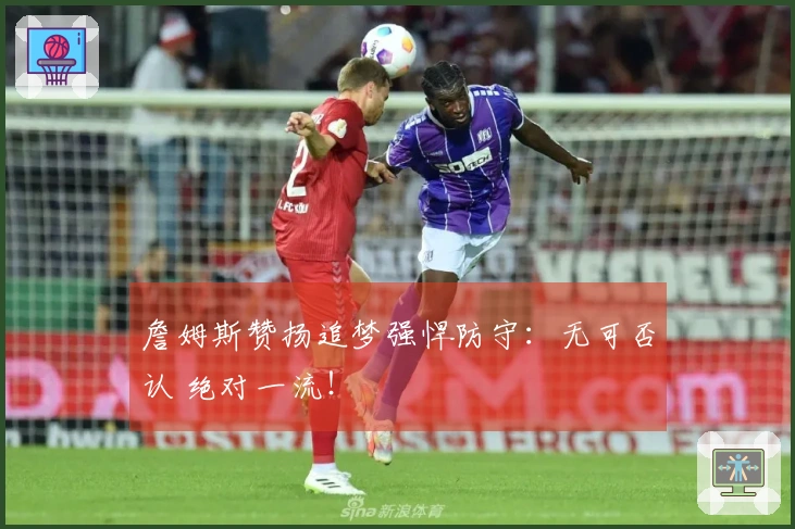 詹姆斯赞扬追梦强悍防守：无可否认 绝对一流！