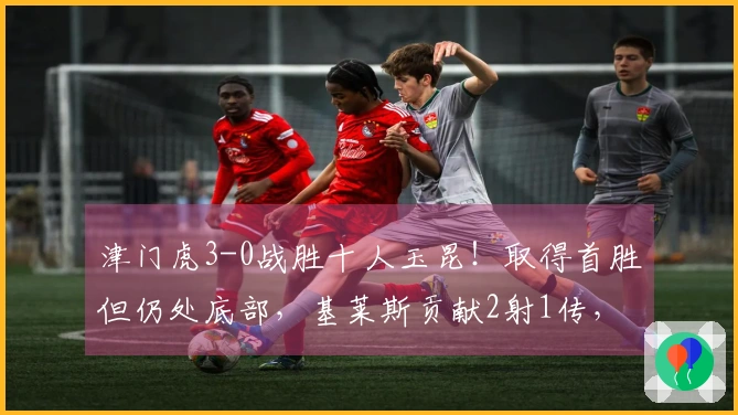 津门虎3-0战胜十人玉昆！取得首胜但仍处底部，基莱斯贡献2射1传，玉昆在主场遭遇首败