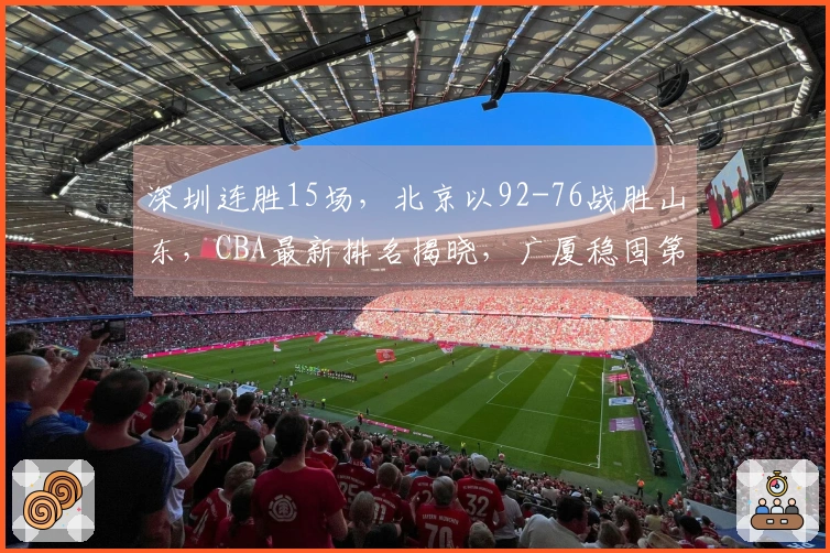 深圳连胜15场，北京以92-76战胜山东，CBA最新排名揭晓，广厦稳固第二位！