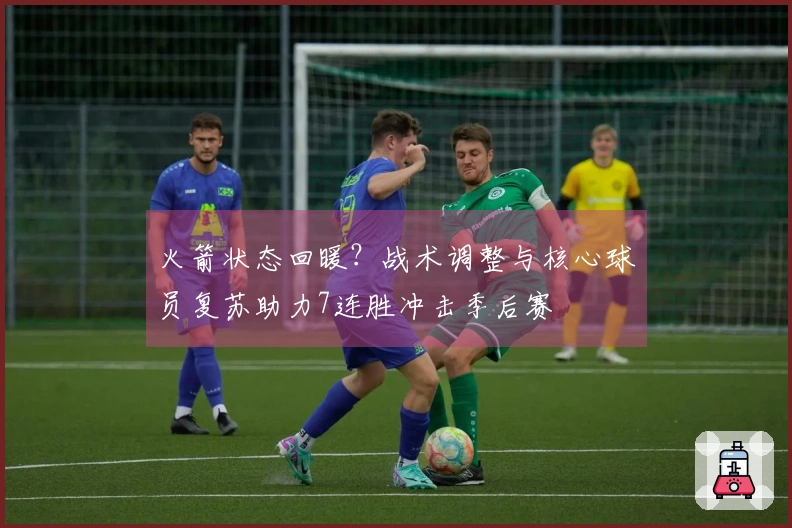 火箭状态回暖？战术调整与核心球员复苏助力7连胜冲击季后赛