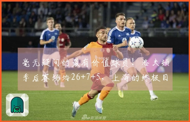 毫无疑问的最有价值球员！洛夫顿季后赛场均26+7+5，上海的终极目标锁定CBA冠军