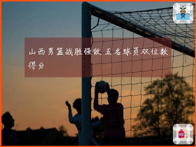 山西男篮战胜强敌 五名球员双位数得分