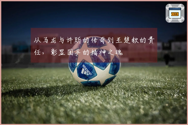 从马龙与许昕的传奇到王楚钦的责任，彰显国乒的精神之魂