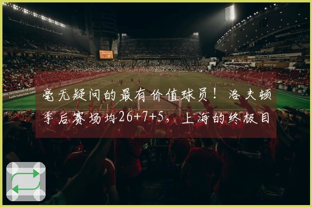 毫无疑问的最有价值球员！洛夫顿季后赛场均26+7+5，上海的终极目标锁定CBA冠军