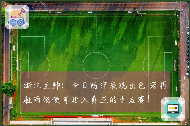 浙江主帅：今日防守表现出色 若再胜两场便可进入真正的季后赛！