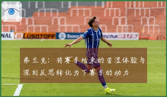 弗兰克：将赛季结束的苦涩体验与深刻反思转化为下赛季的动力