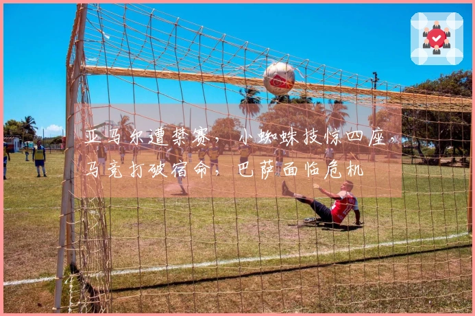 亚马尔遭禁赛，小蜘蛛技惊四座，马竞打破宿命，巴萨面临危机