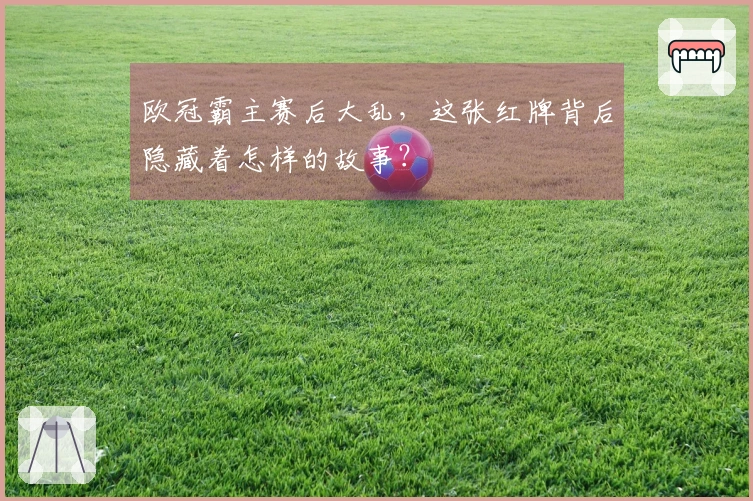 欧冠霸主赛后大乱，这张红牌背后隐藏着怎样的故事？