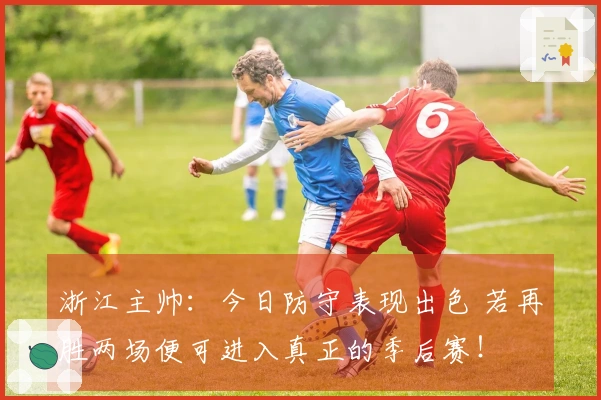 浙江主帅：今日防守表现出色 若再胜两场便可进入真正的季后赛！