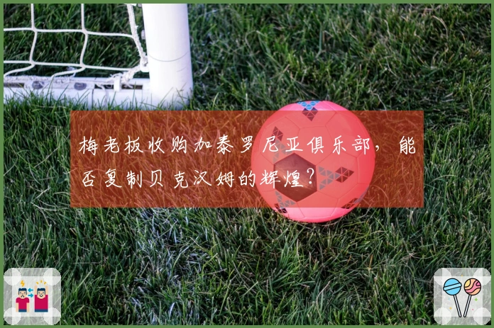 梅老板收购加泰罗尼亚俱乐部，能否复制贝克汉姆的辉煌？