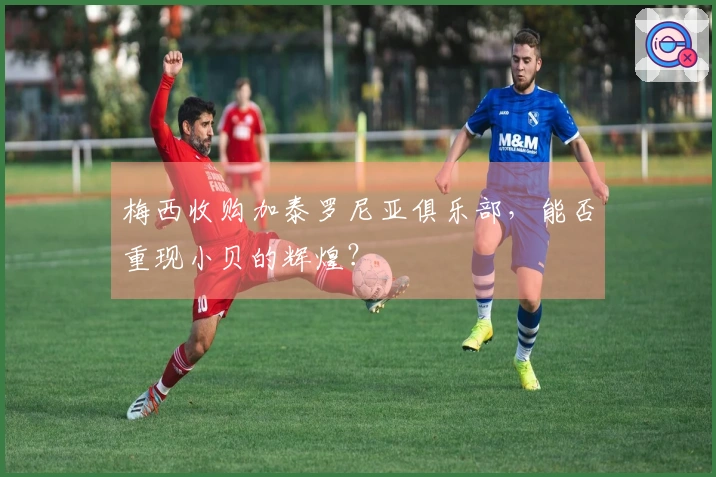梅西收购加泰罗尼亚俱乐部，能否重现小贝的辉煌？