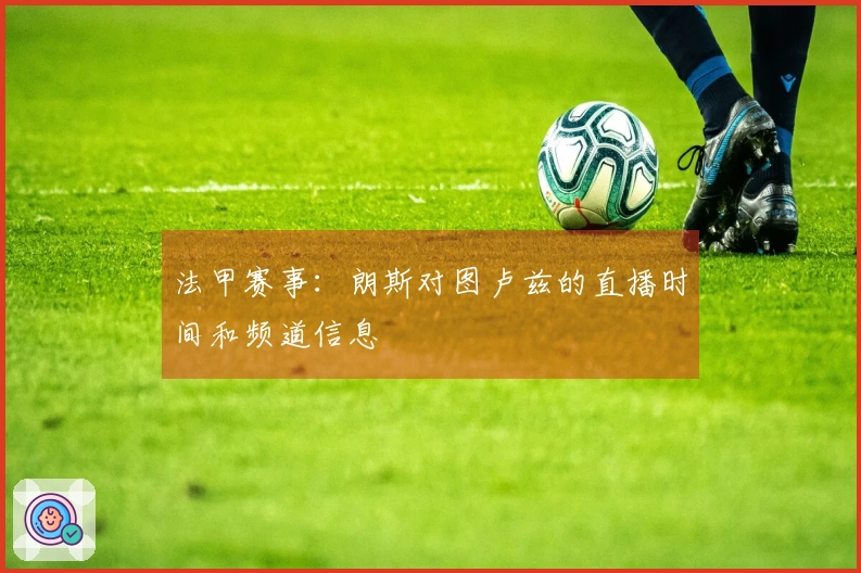 法甲赛事：朗斯对图卢兹的直播时间和频道信息