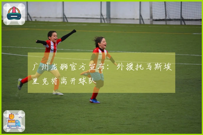 广州龙狮官方宣布：外援托马斯埃里克将离开球队