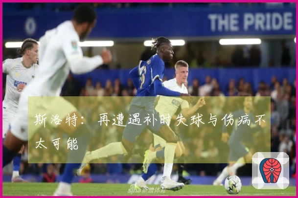 斯洛特：再遭遇补时失球与伤病不太可能
