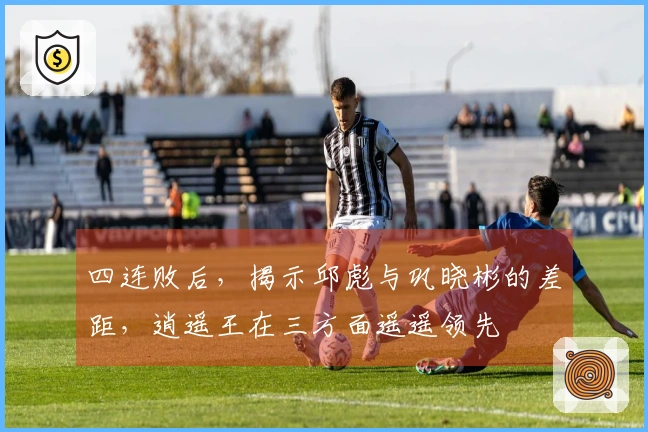 四连败后，揭示邱彪与巩晓彬的差距，逍遥王在三方面遥遥领先