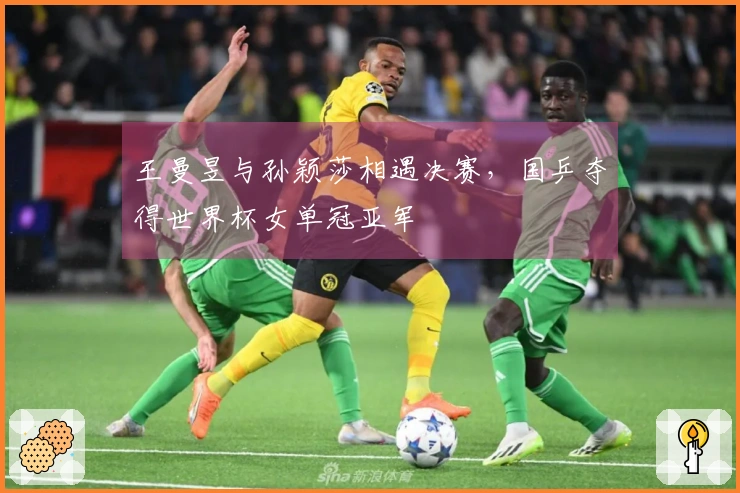 王曼昱与孙颖莎相遇决赛，国乒夺得世界杯女单冠亚军