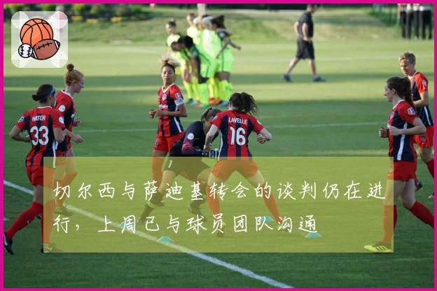 切尔西与萨迪基转会的谈判仍在进行，上周已与球员团队沟通