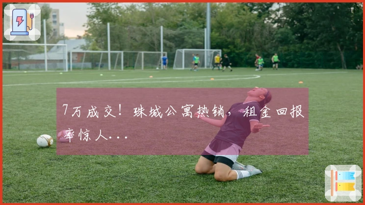 7万成交！珠城公寓热销，租金回报率惊人...